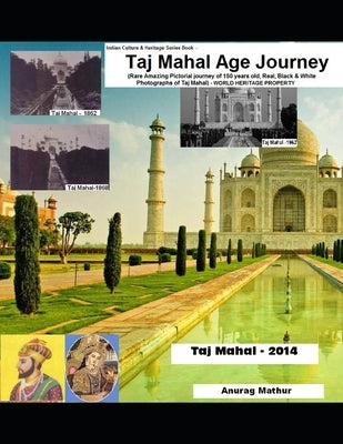Taj Mahal Age Journey: Rare Amazing Pictorial Journey of 150 years old, Real, Black & White Photographs of Taj Mahal by Mathur, Agam Prasad