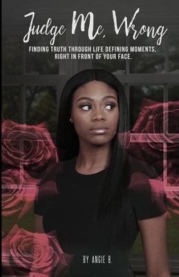 Judge Me, Wrong: Finding Truth in Life Defining Moments, Right in Front of your Face by B, Angie