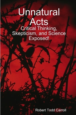 Unnatural Acts: Critical Thinking, Skepticism, and Science Exposed! by Carroll, Robert