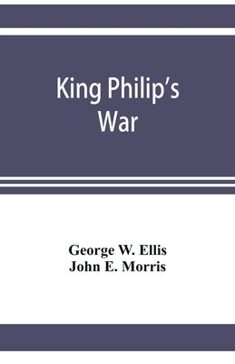 King Philip's war; based on the archives and records of Massachusetts, Plymouth, Rhode Island and Connecticut, and contemporary letters and accounts, by W. Ellis, George