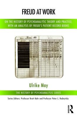 Freud at Work: On the History of Psychoanalytic Theory and Practice, with an Analysis of Freud's Patient Record Books by May, Ulrike