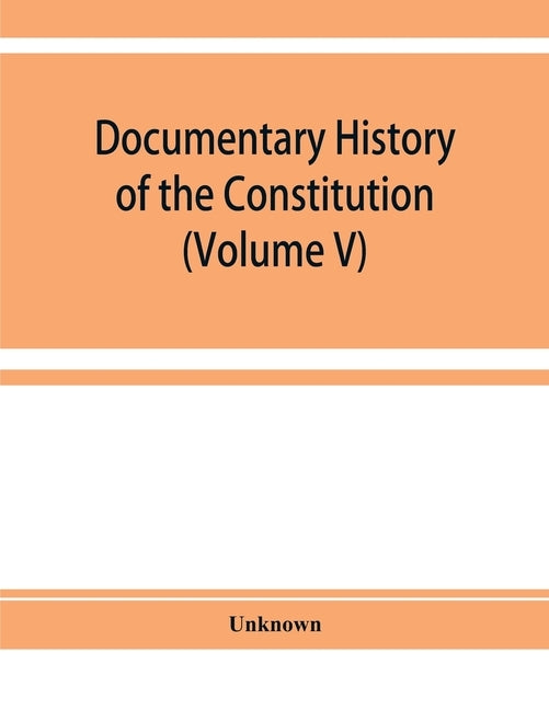 Documentary history of the Constitution of the United States of America, 1786-1870: derived from records, manuscripts, and rolls deposited in the Bure by Unknown