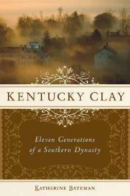 Kentucky Clay: Eleven Generations of a Southern Dynasty by Bateman, Katherine R.