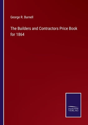 The Builders and Contractors Price Book for 1864 by Burnell, George R.