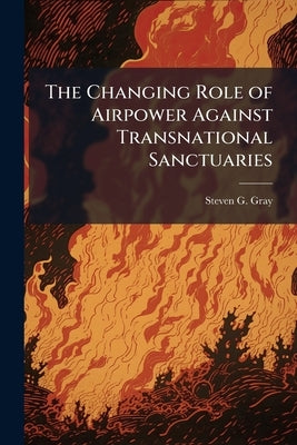 The Changing Role of Airpower Against Transnational Sanctuaries by Gray, Steven G.