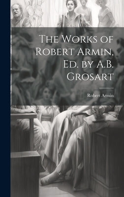 The Works of Robert Armin, Ed. by A.B. Grosart by Armin, Robert