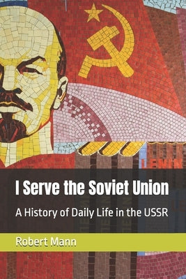 I Serve the Soviet Union: A History of Daily Life in the USSR by Mann, Robert