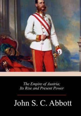 The Empire of Austria; Its Rise and Present Power by Abbott, John S. C.