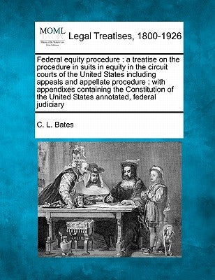 Federal equity procedure: a treatise on the procedure in suits in equity in the circuit courts of the United States including appeals and appell by Bates, C. L.