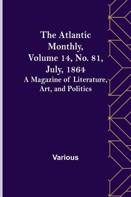 The Atlantic Monthly, Volume 14, No. 81, July, 1864; A Magazine of Literature, Art, and Politics by Various