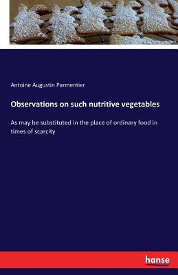 Observations on such nutritive vegetables: As may be substituted in the place of ordinary food in times of scarcity by Parmentier, Antoine Augustin