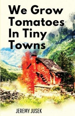 We Grow Tomatoes in Tiny Towns by Jusek, Jeremy