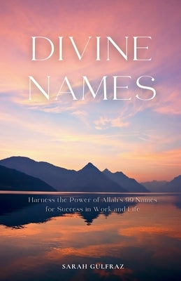 Divine Names: Harness the Power of Allah's 99 Names for Success in Work and Life by Gulfraz, Sarah
