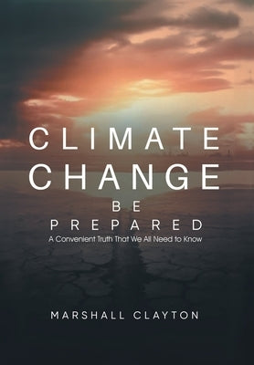 Climate Change - Be Prepared: A Convenient Truth That We All Need to Know by Marshall Clayton