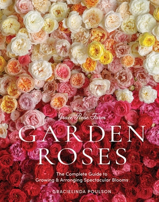 Grace Rose Farm: Garden Roses: The Complete Guide to Growing & Arranging Spectacular Blooms by Poulson, Gracielinda