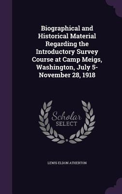 Biographical and Historical Material Regarding the Introductory Survey Course at Camp Meigs, Washington, July 5-November 28, 1918 by Atherton, Lewis Eldon