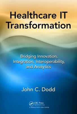 Healthcare It Transformation: Bridging Innovation, Integration, Interoperability, and Analytics by Dodd, John C.