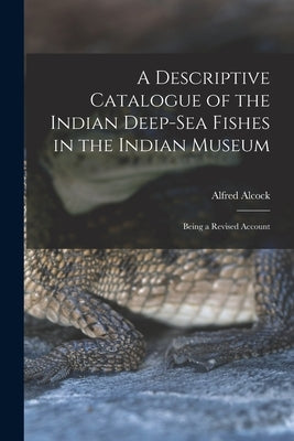 A Descriptive Catalogue of the Indian Deep-sea Fishes in the Indian Museum: Being a Revised Account by Alcock, Alfred
