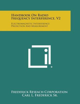 Handbook on Radio Frequency Interference, V2: Electromagnetic Interference Prediction and Measurement by Frederick Reseach Corporation