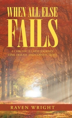 When All Else Fails: A Chronic Illness Journey: Lyme Disease and Coinfections by Wright, Raven