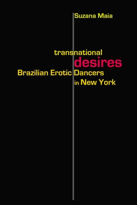 Transnational Desires: Brazilian Erotic Dancers in New York by Maia, Suzana