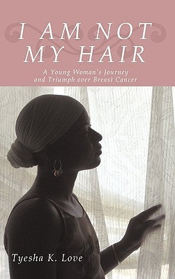 I Am Not My Hair: A Young Woman's Journey and Triumph Over Breast Cancer by Love, Tyesha K.