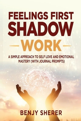 Feelings First Shadow Work: A Simple Approach to Self Love and Emotional Mastery (with Journal Prompts) by Sherer, Benjy