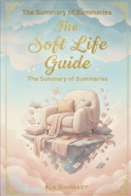 THE SOFT LIFE GUIDE A Woman's Practical Handbook to Peace, Rest, and Intentional Living: How to Choose Peace, Protect Your Energy, and Stop Living in by Summary, Ala