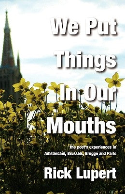 We Put Things in Our Mouths: The Poet's Experiences in Amsterdam, Brussels, Brugge and Paris by Lupert, Rick