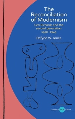 The Reconciliation of Modernism: Ceri Richards and the Second Generation, 1930-1945 by Jones, Dafydd W.