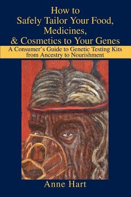 How to Safely Tailor Your Food, Medicines, & Cosmetics to Your Genes: A Consumer's Guide to Genetic Testing Kits from Ancestry to Nourishment by Hart, Anne