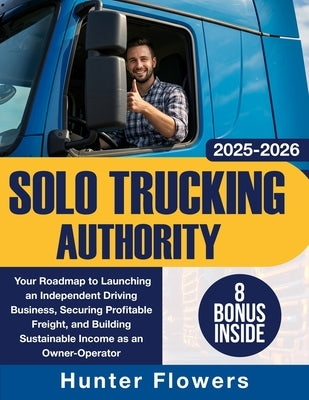 Solo Trucking Authority: Your Roadmap to Launching an Independent Driving Business, Securing Profitable Freight, and Building Sustainable Income as an by Flowers, Hunter