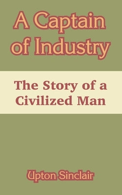 A Captain of Industry: The Story of a Civilized Man by Sinclair, Upton
