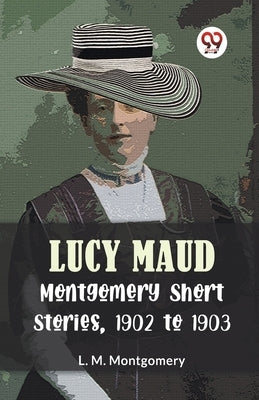 Lucy Maud Montgomery Short Stories, 1902 To 1903 by Montgomery, L. M.