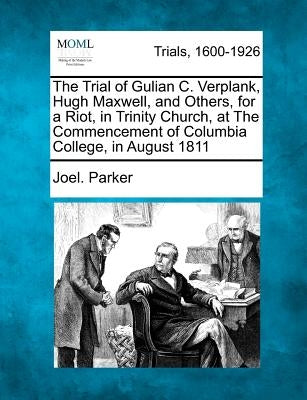 The Trial of Gulian C. Verplank, Hugh Maxwell, and Others, for a Riot, in Trinity Church, at the Commencement of Columbia College, in August 1811 by Parker, Joel