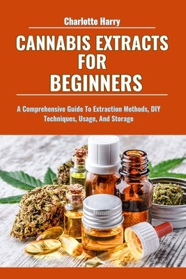 Cannabis Extracts for Beginners: A Comprehensive Guide To Extraction Methods, DIY Techniques, Usage, And Storage by Harry, Charlotte