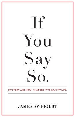 If You Say So.: My Story and How I Changed It To Save My Life by Sweigert, James