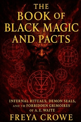 The Book of Black Magic and Pacts: A Deep Exploration of Real Rituals, Spirit Summonings, and Demonic Pacts from the Works of A. E. Waite by Crowe, Freya