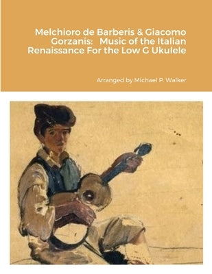 Melchioro de Barberis & Giacomo Gorzanis: Music of the Italian Renaissance For the Low G Ukulele by Walker, Michael