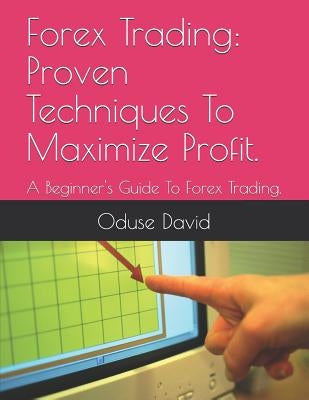 Forex Trading: Proven Techniques to Maximize Profit.: A Beginner's Guide to Forex Trading. by David, Oduse