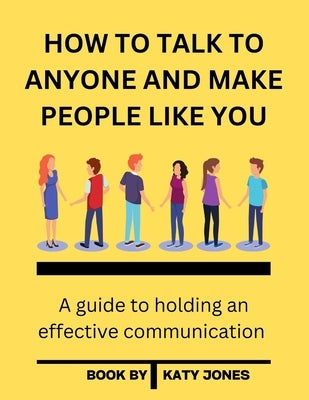 How to Talk to Anyone and Make People Like You: A guide to holding an effective communication by Jones, Katy