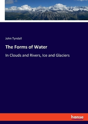 The Forms of Water: In Clouds and Rivers, Ice and Glaciers by Tyndall, John