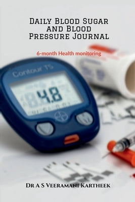 Daily Blood Sugar and Blood Pressure Journal: 6-Month Health Monitoring by Dr a S Veeramani Kartheek