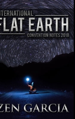 International Flat Earth Conference Notes 2018 by Garcia, Zen