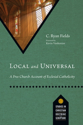 Local and Universal: A Free Church Account of Ecclesial Catholicity by Fields, C. Ryan