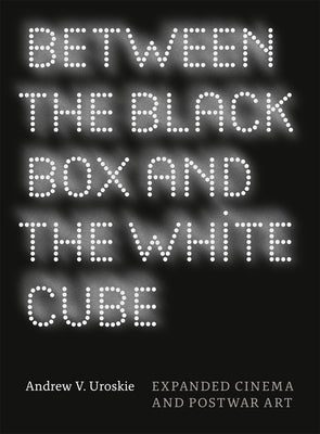 Between the Black Box and the White Cube: Expanded Cinema and Postwar Art by Uroskie, Andrew V.
