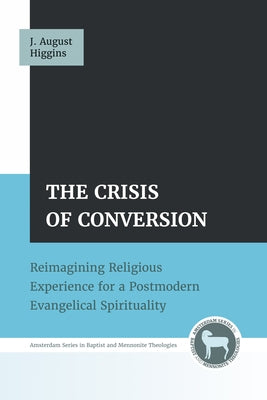 The Crisis of Conversion: Reimagining Religious Experience for a Postmodern Evangelical Spirituality by Higgins, J. August