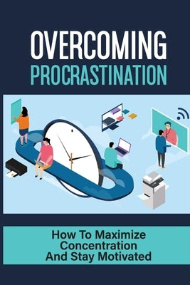 Overcoming Procrastination: How To Maximize Concentration And Stay Motivated: How To Stop Being Lazy by Furay, Wilfredo