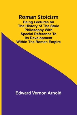 Roman Stoicism; Being lectures on the history of the Stoic philosophy with special reference to its development within the Roman Empire by Arnold, Edward Vernon