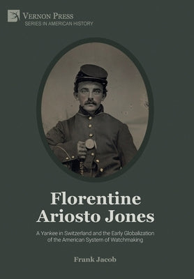 Florentine Ariosto Jones: A Yankee in Switzerland and the Early Globalization of the American System of Watchmaking (Premium Color) by Jacob, Frank